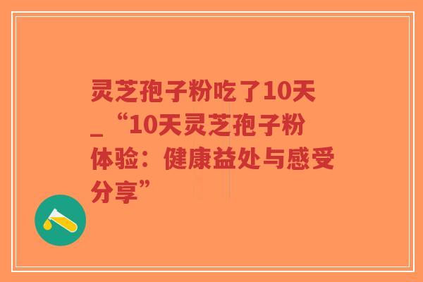 灵芝孢子粉吃了10天_“10天灵芝孢子粉体验：健康益处与感受分享”