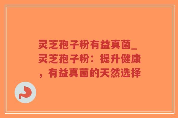 灵芝孢子粉有益真菌_灵芝孢子粉：提升健康，有益真菌的天然选择
