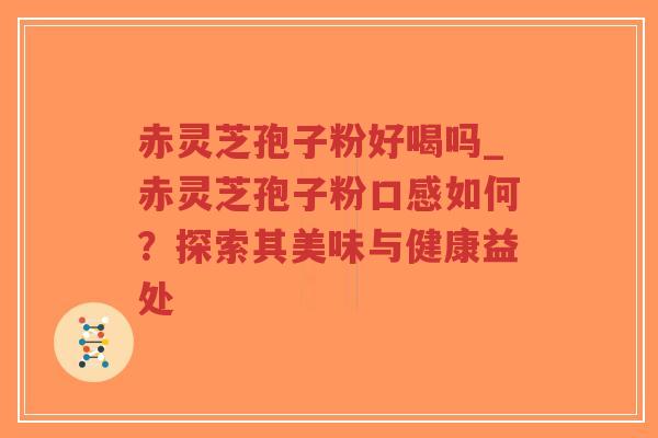 赤灵芝孢子粉好喝吗_赤灵芝孢子粉口感如何？探索其美味与健康益处