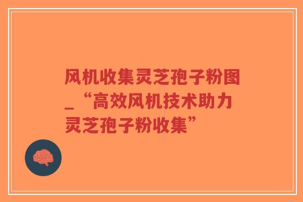 风机收集灵芝孢子粉图_“高效风机技术助力灵芝孢子粉收集”
