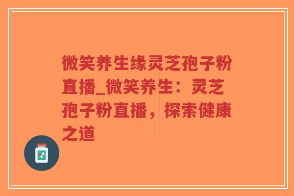 微笑养生缘灵芝孢子粉直播_微笑养生：灵芝孢子粉直播，探索健康之道