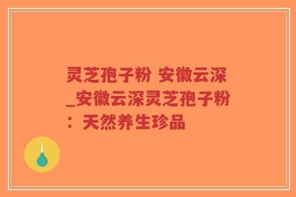 灵芝孢子粉 安徽云深_安徽云深灵芝孢子粉:天然养生珍品