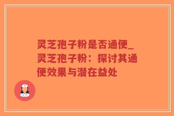 灵芝孢子粉是否通便_灵芝孢子粉:探讨其通便效果与潜在益处 灵芝孢子粉是否通便_灵芝孢子粉:探讨其通便效果与潜在益处