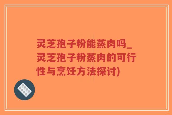 灵芝孢子粉能蒸肉吗_灵芝孢子粉蒸肉的可行性与烹饪方法探讨) 灵芝孢子粉能蒸肉吗_灵芝孢子粉蒸肉的可行性与烹饪方法探讨)
