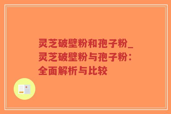 灵芝破壁粉和孢子粉_灵芝破壁粉与孢子粉：全面解析与比较
