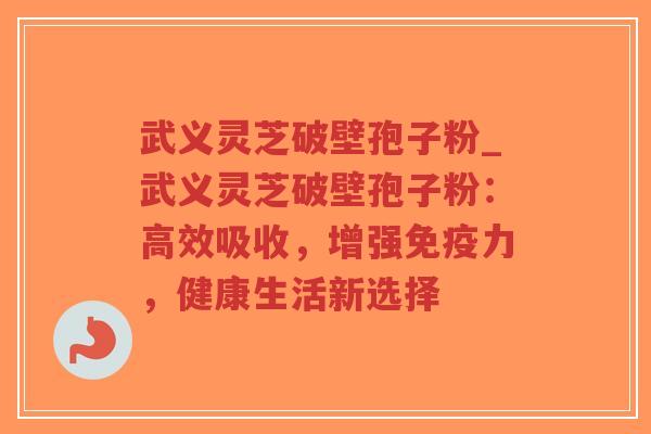 武义灵芝破壁孢子粉_武义灵芝破壁孢子粉：高效吸收，增强免疫力，健康生活新选择