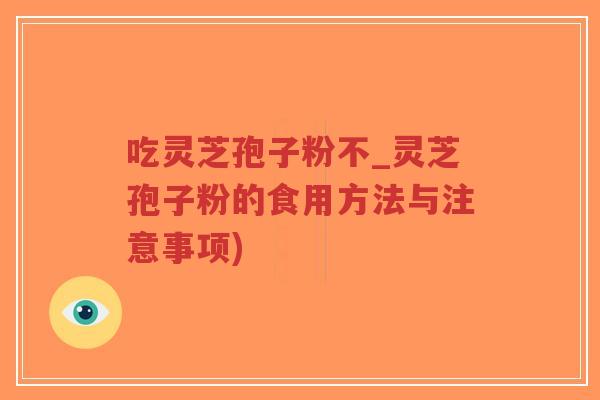 吃灵芝孢子粉不_灵芝孢子粉的食用方法与注意事项)