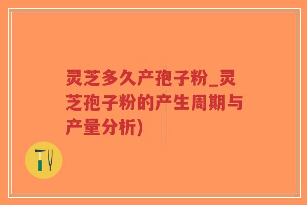 灵芝多久产孢子粉_灵芝孢子粉的产生周期与产量分析)