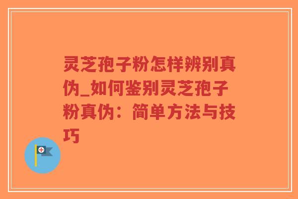 灵芝孢子粉怎样辨别真伪_如何鉴别灵芝孢子粉真伪：简单方法与技巧