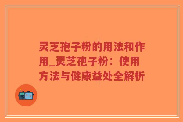 灵芝孢子粉的用法和作用_灵芝孢子粉：使用方法与健康益处全解析