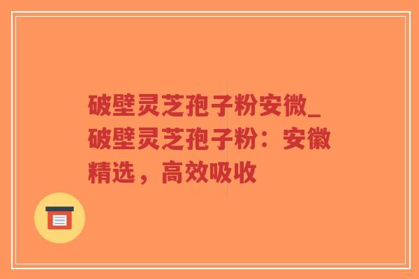 破壁灵芝孢子粉安微_破壁灵芝孢子粉：安徽精选，高效吸收