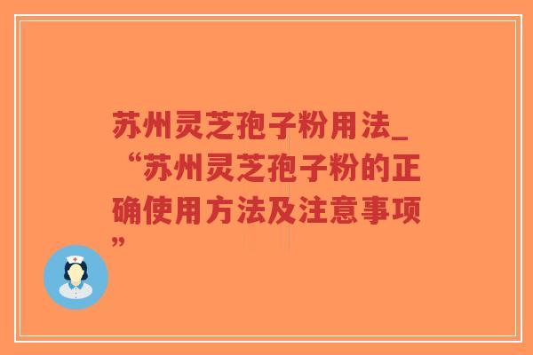 苏州灵芝孢子粉用法_“苏州灵芝孢子粉的正确使用方法及注意事项” 苏州灵芝孢子粉用法_“苏州灵芝孢子粉的正确使用方法及注意事项”