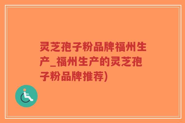灵芝孢子粉品牌福州生产_福州生产的灵芝孢子粉品牌推荐)