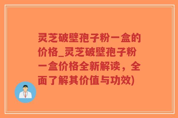 灵芝破壁孢子粉一盒的价格_灵芝破壁孢子粉一盒价格全新解读,全面了解其价值与功效) 灵芝破壁孢子粉一盒的价格_灵芝破壁孢子粉一盒价格全新解读,全面了解其价值与功效)