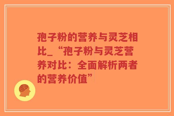 孢子粉的营养与灵芝相比_“孢子粉与灵芝营养对比：全面解析两者的营养价值”