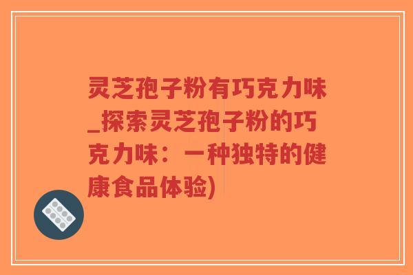灵芝孢子粉有巧克力味_探索灵芝孢子粉的巧克力味：一种独特的健康食品体验)