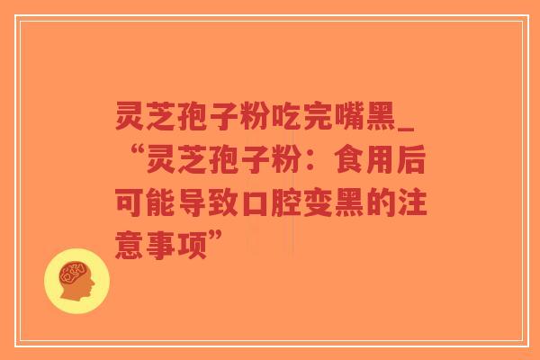 灵芝孢子粉吃完嘴黑_“灵芝孢子粉：食用后可能导致口腔变黑的注意事项”