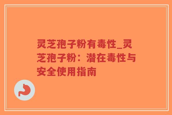 灵芝孢子粉有毒性_灵芝孢子粉：潜在毒性与安全使用指南