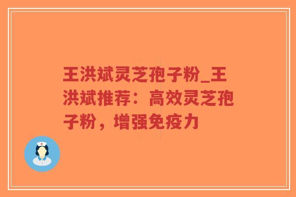 王洪斌灵芝孢子粉_王洪斌推荐：高效灵芝孢子粉，增强免疫力