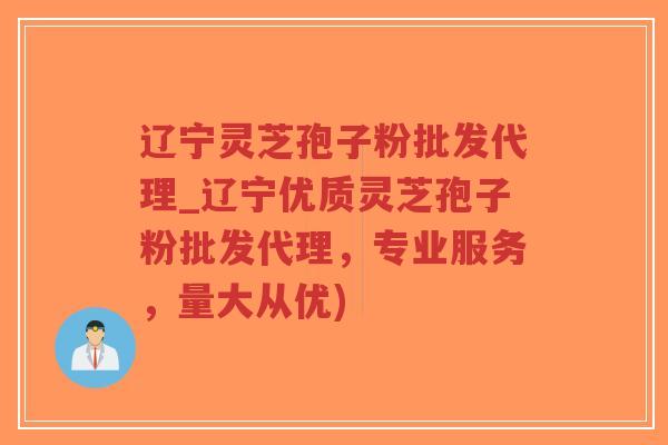 辽宁灵芝孢子粉批发代理_辽宁优质灵芝孢子粉批发代理，专业服务，量大从优)