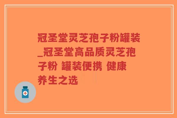 冠圣堂灵芝孢子粉罐装_冠圣堂高品质灵芝孢子粉 罐装便携 健康养生之选