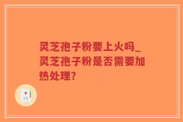 灵芝孢子粉要上火吗_灵芝孢子粉是否需要加热处理？