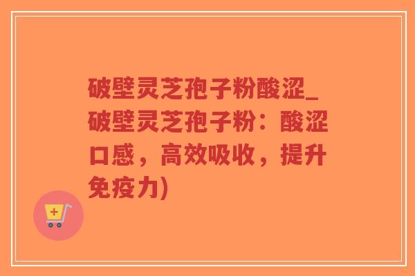 破壁灵芝孢子粉酸涩_破壁灵芝孢子粉：酸涩口感，高效吸收，提升免疫力)