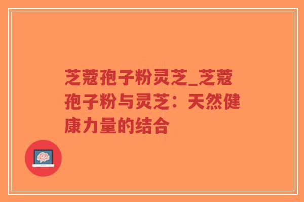 芝蔻孢子粉灵芝_芝蔻孢子粉与灵芝：天然健康力量的结合