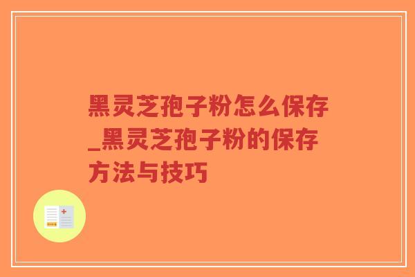 黑灵芝孢子粉怎么保存_黑灵芝孢子粉的保存方法与技巧