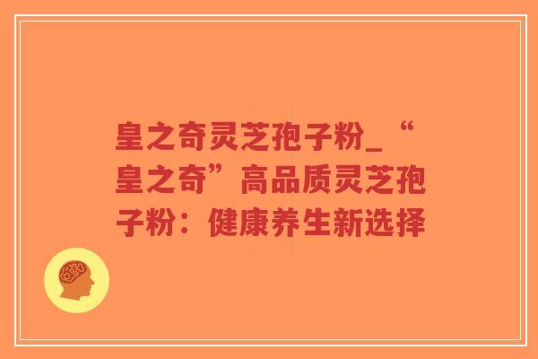 皇之奇灵芝孢子粉_“皇之奇”高品质灵芝孢子粉：健康养生新选择