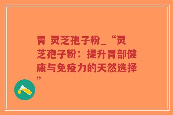 胃 灵芝孢子粉_“灵芝孢子粉：提升胃部健康与免疫力的天然选择”