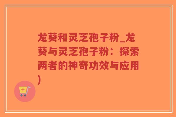 龙葵和灵芝孢子粉_龙葵与灵芝孢子粉：探索两者的神奇功效与应用)