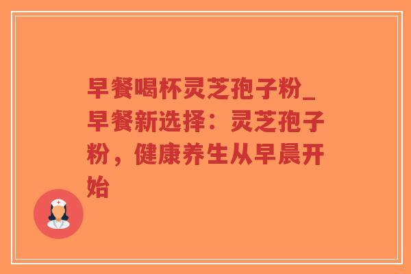 早餐喝杯灵芝孢子粉_早餐新选择：灵芝孢子粉，健康养生从早晨开始