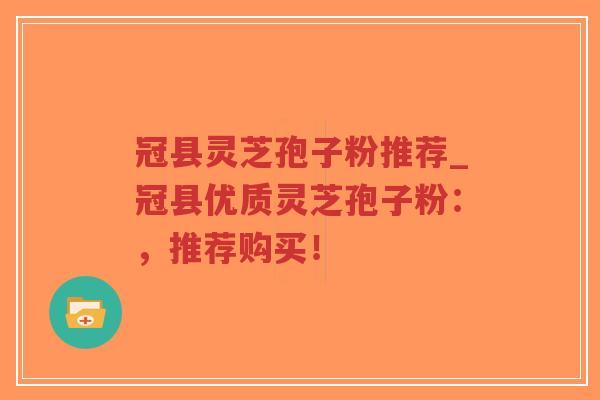 冠县灵芝孢子粉推荐_冠县优质灵芝孢子粉：，推荐购买！