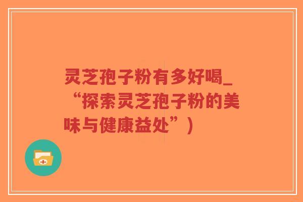 灵芝孢子粉有多好喝_“探索灵芝孢子粉的美味与健康益处”)