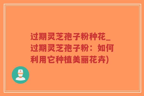 过期灵芝孢子粉种花_过期灵芝孢子粉：如何利用它种植美丽花卉)