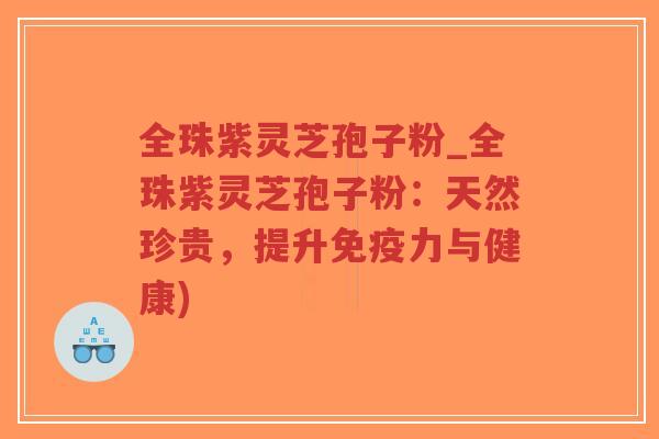 全珠紫灵芝孢子粉_全珠紫灵芝孢子粉：天然珍贵，提升免疫力与健康)