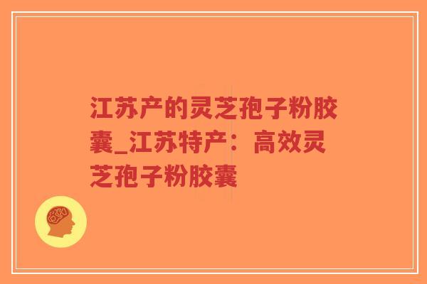 江苏产的灵芝孢子粉胶囊_江苏特产：高效灵芝孢子粉胶囊
