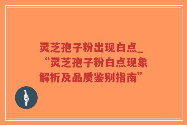 灵芝孢子粉出现白点_“灵芝孢子粉白点现象解析及品质鉴别指南”