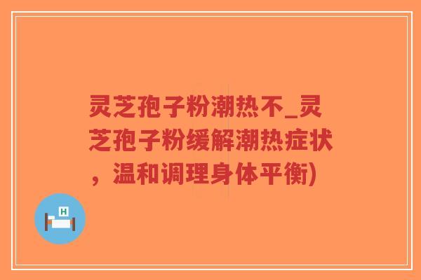 灵芝孢子粉潮热不_灵芝孢子粉缓解潮热症状，温和调理身体平衡)