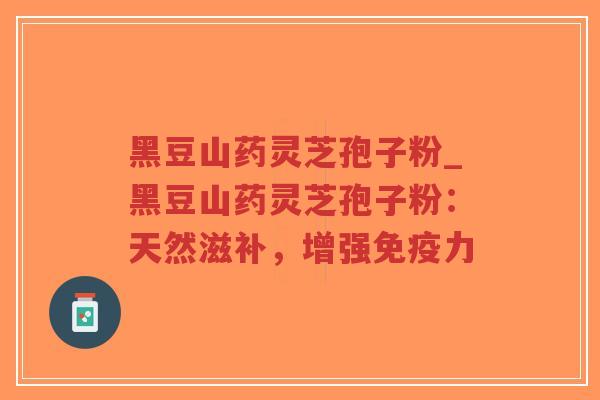 黑豆山药灵芝孢子粉_黑豆山药灵芝孢子粉：天然滋补，增强免疫力
