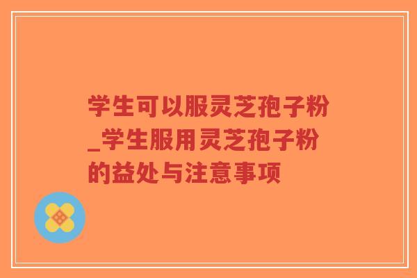 学生可以服灵芝孢子粉_学生服用灵芝孢子粉的益处与注意事项