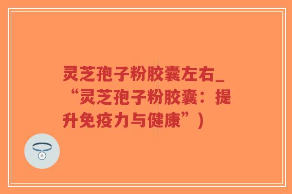 灵芝孢子粉胶囊左右_“灵芝孢子粉胶囊：提升免疫力与健康”)