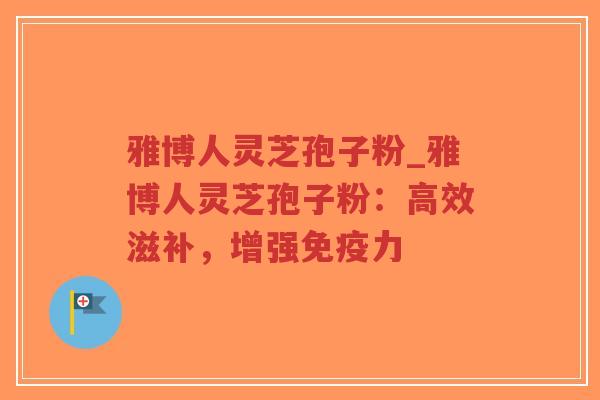 雅博人灵芝孢子粉_雅博人灵芝孢子粉：高效滋补，增强免疫力