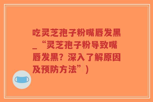 吃灵芝孢子粉嘴唇发黑_“灵芝孢子粉导致嘴唇发黑?深入了解原因及方法”) 吃灵芝孢子粉嘴唇发黑_“灵芝孢子粉导致嘴唇发黑?深入了解原因及方法”)
