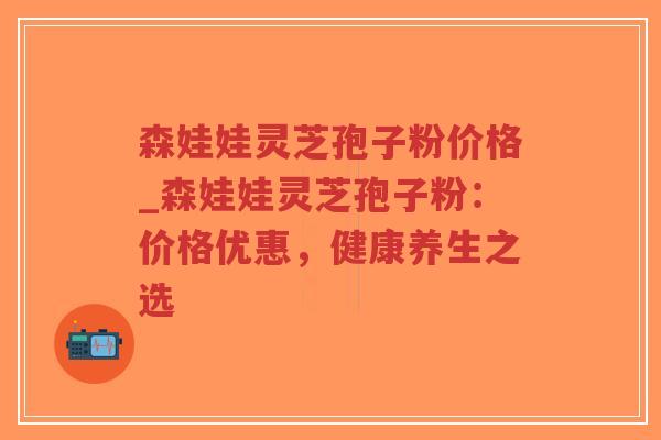 森娃娃灵芝孢子粉价格_森娃娃灵芝孢子粉：价格优惠，健康养生之选