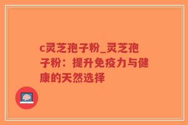 c灵芝孢子粉_灵芝孢子粉：提升免疫力与健康的天然选择