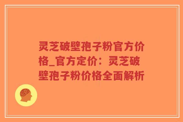 灵芝破壁孢子粉官方价格_官方定价：灵芝破壁孢子粉价格全面解析