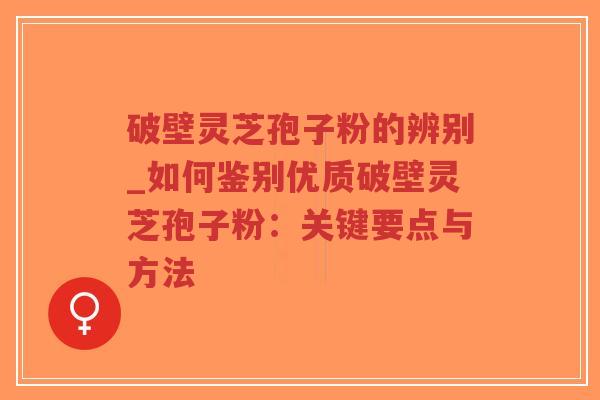 破壁灵芝孢子粉的辨别_如何鉴别优质破壁灵芝孢子粉：关键要点与方法