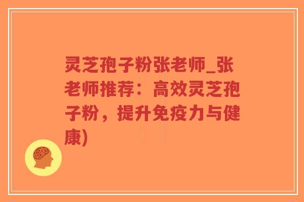灵芝孢子粉张老师_张老师推荐：高效灵芝孢子粉，提升免疫力与健康)
